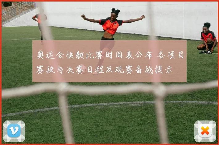 奥运会快艇比赛时间表公布 各项目赛段与决赛日程及观赛备战提示