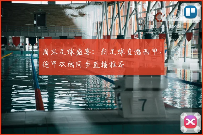 周末足球盛宴：新足球直播西甲、德甲双线同步直播推荐