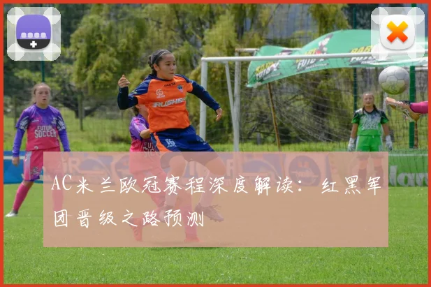 AC米兰欧冠赛程深度解读：红黑军团晋级之路预测
