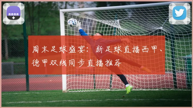 周末足球盛宴：新足球直播西甲、德甲双线同步直播推荐