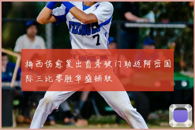 梅西伤愈复出首秀破门助迈阿密国际三比零胜华盛顿联