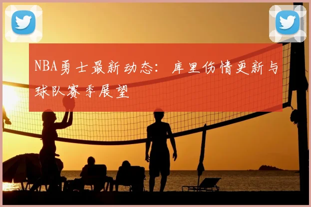 NBA勇士最新动态：库里伤情更新与球队赛季展望