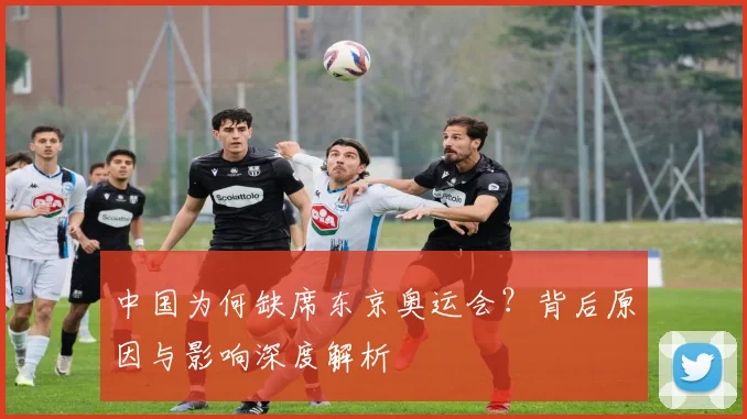 中国为何缺席东京奥运会？背后原因与影响深度解析