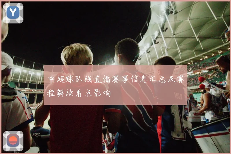 中超球队线直播赛事信息汇总及赛程解读看点影响