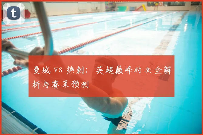 曼城 vs 热刺:英超巅峰对决全解析与赛果预测