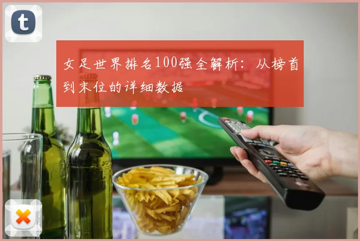 女足世界排名100强全解析：从榜首到末位的详细数据