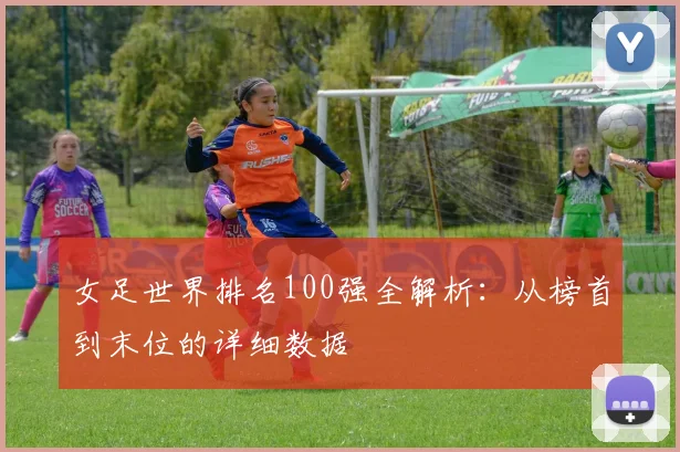 女足世界排名100强全解析：从榜首到末位的详细数据