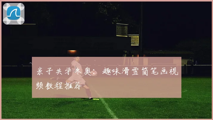 亲子共学冬奥：趣味滑雪简笔画视频教程推荐