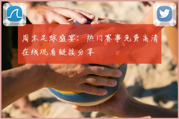 周末足球盛宴：热门赛事免费高清在线观看链接分享