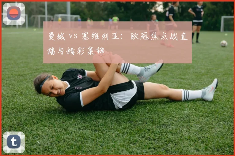 曼城 vs 塞维利亚:欧冠焦点战直播与精彩集锦