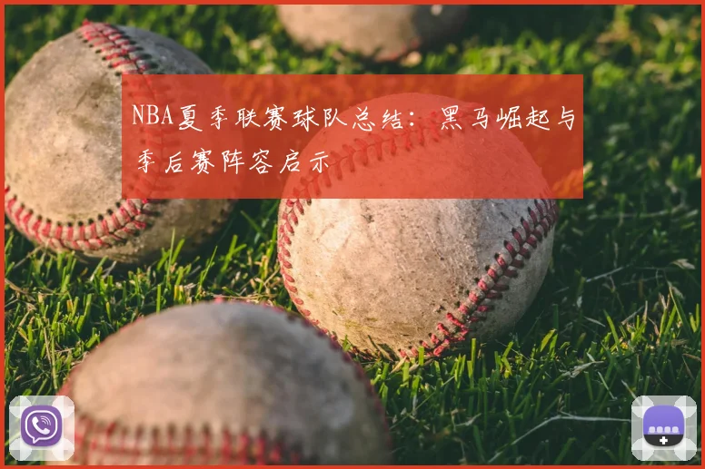 NBA夏季联赛球队总结：黑马崛起与季后赛阵容启示