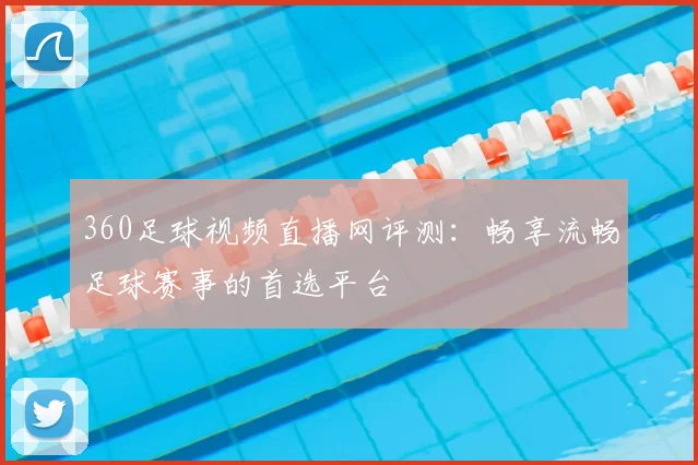 360足球视频直播网评测：畅享流畅足球赛事的首选平台