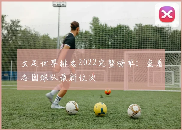 女足世界排名2022完整榜单:查看各国球队最新位次