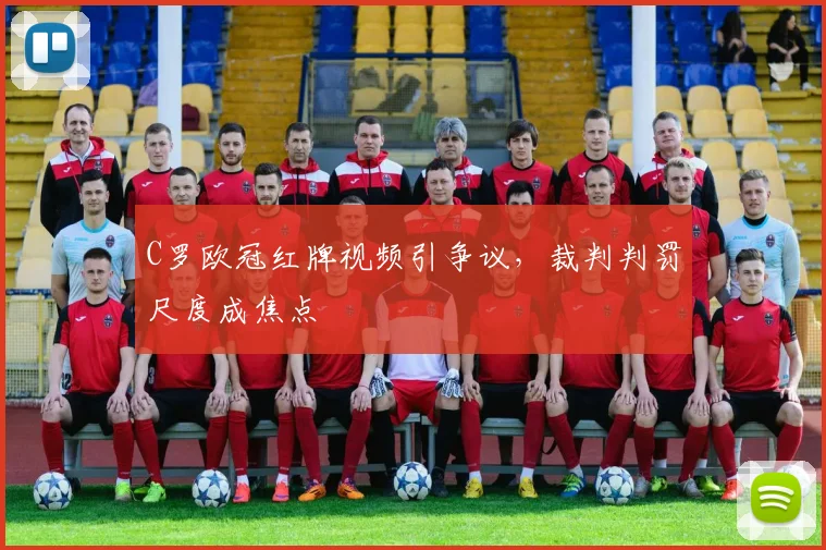 C罗欧冠红牌视频引争议，裁判判罚尺度成焦点