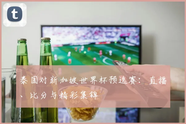 泰国对新加坡世界杯预选赛:直播、比分与精彩集锦