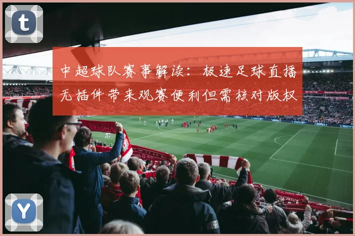 中超球队赛事解读：极速足球直播无插件带来观赛便利但需核对版权与网络稳定