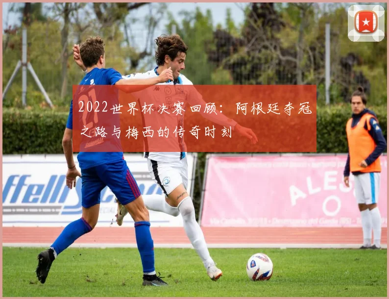 2022世界杯决赛回顾：阿根廷夺冠之路与梅西的传奇时刻