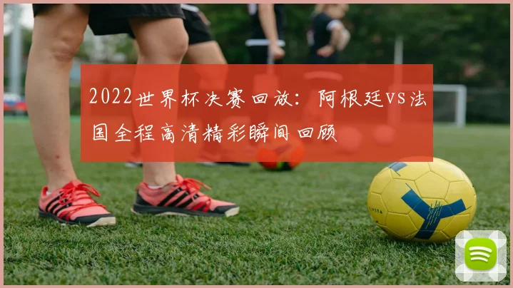 2022世界杯决赛回放：阿根廷vs法国全程高清精彩瞬间回顾