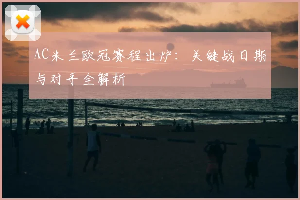 AC米兰欧冠赛程出炉：关键战日期与对手全解析