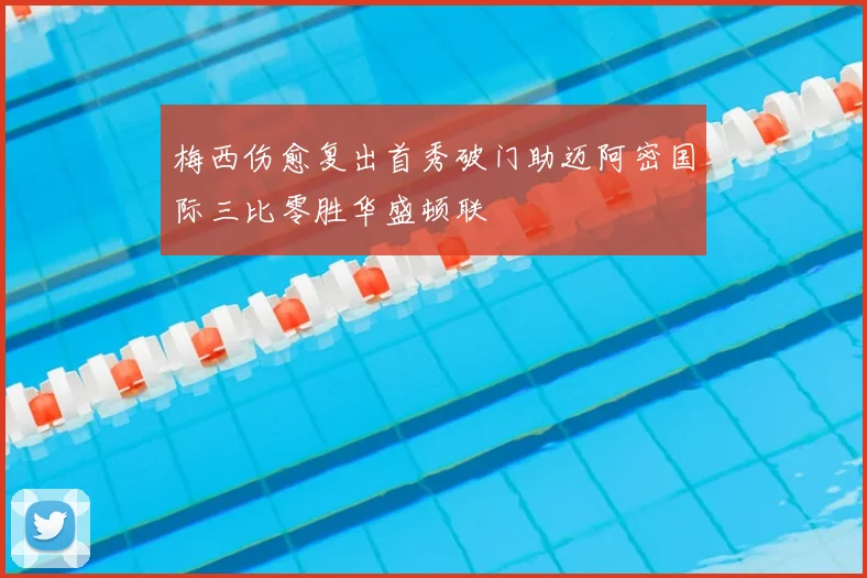 梅西伤愈复出首秀破门助迈阿密国际三比零胜华盛顿联