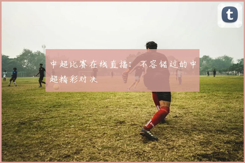 中超比赛在线直播：不容错过的中超精彩对决