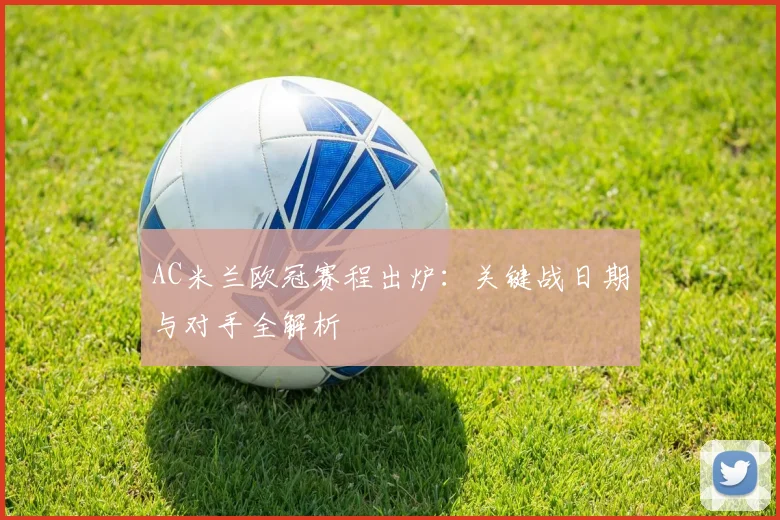 AC米兰欧冠赛程出炉：关键战日期与对手全解析