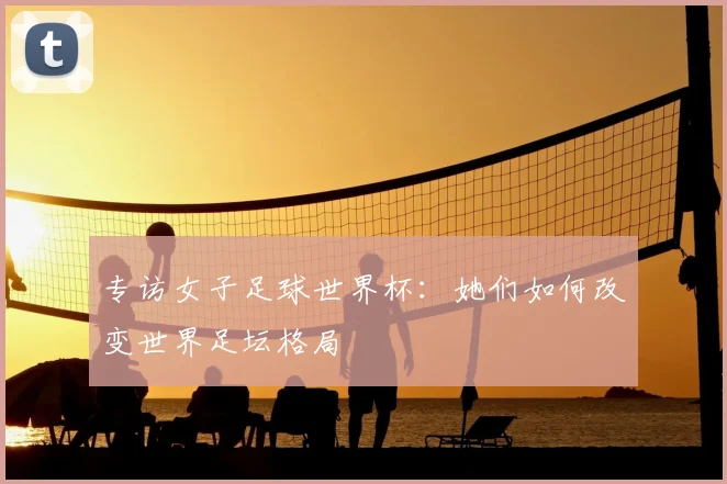 专访女子足球世界杯：她们如何改变世界足坛格局