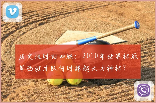 历史性时刻回顾:2010年世界杯冠军西班牙队何时捧起大力神杯?