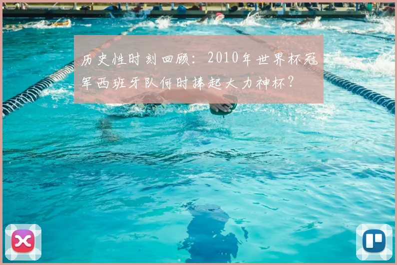 历史性时刻回顾:2010年世界杯冠军西班牙队何时捧起大力神杯?