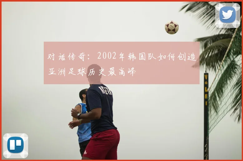 对话传奇：2002年韩国队如何创造亚洲足球历史最高峰