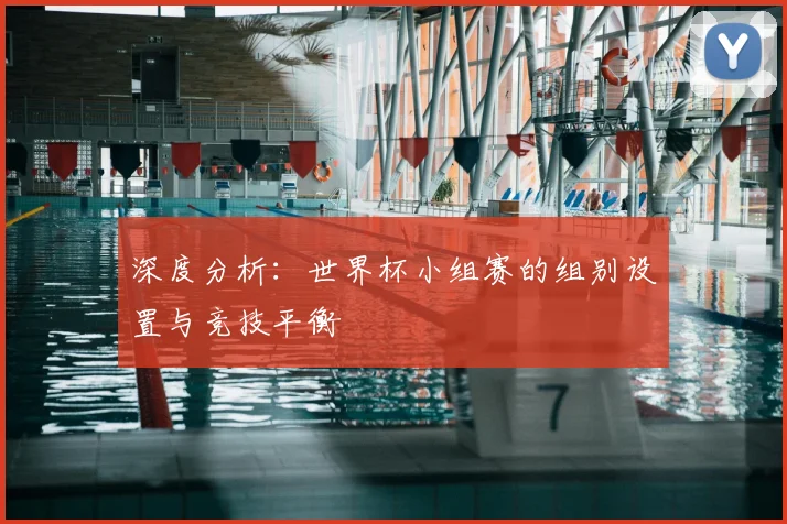 深度分析：世界杯小组赛的组别设置与竞技平衡