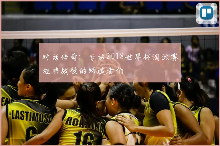 对话传奇：专访2018世界杯淘汰赛经典战役的缔造者们