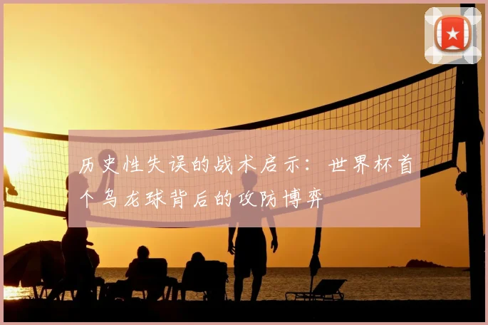 历史性失误的战术启示:世界杯首个乌龙球背后的攻防博弈