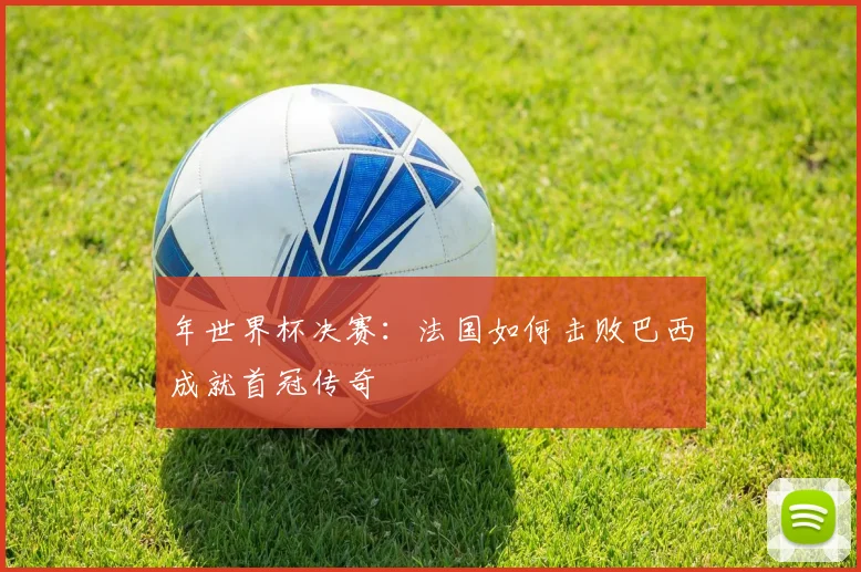 年世界杯决赛:法国如何击败巴西成就首冠传奇
