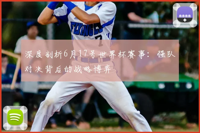 深度剖析6月17号世界杯赛事:强队对决背后的战略博弈