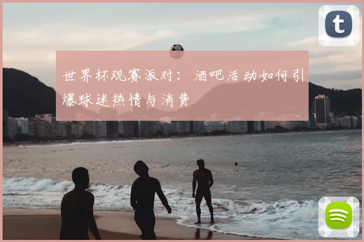 世界杯观赛派对：酒吧活动如何引爆球迷热情与消费