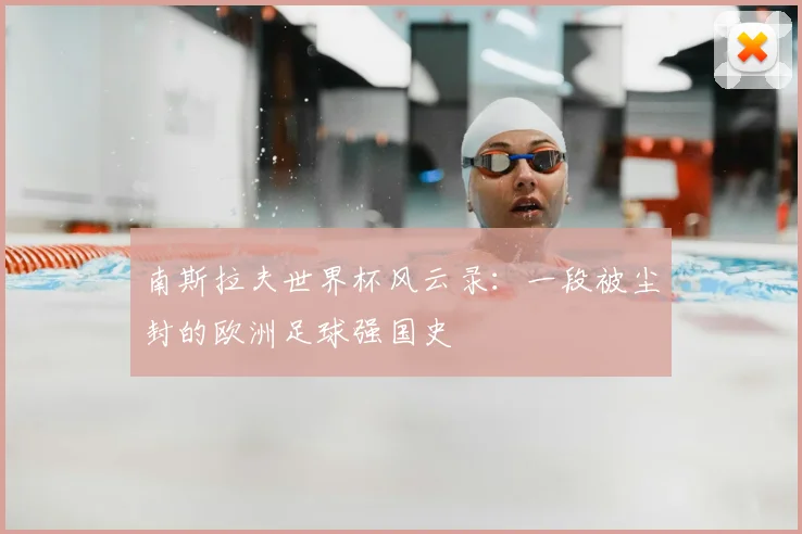 南斯拉夫世界杯风云录:一段被尘封的欧洲足球强国史