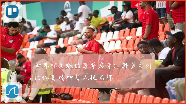 世界杯足球的哲学启示:胜负之外的体育精神与人性光辉