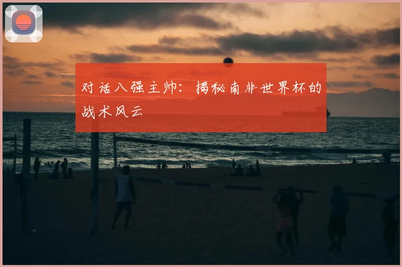 对话八强主帅：揭秘南非世界杯的战术风云