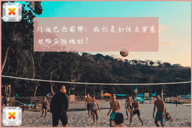 对话巴西前锋：我们是如何击穿塞尔维亚防线的？