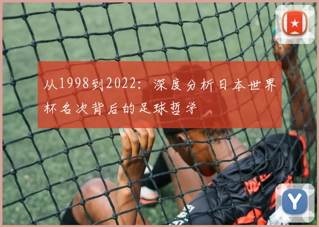 从1998到2022：深度分析日本世界杯名次背后的足球哲学