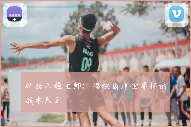 对话八强主帅：揭秘南非世界杯的战术风云