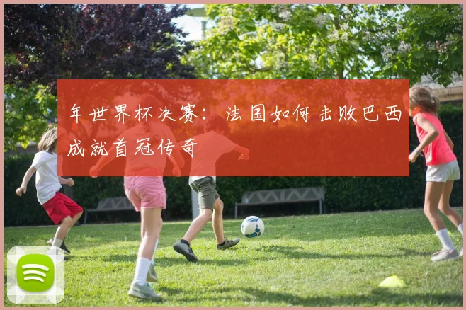 年世界杯决赛:法国如何击败巴西成就首冠传奇