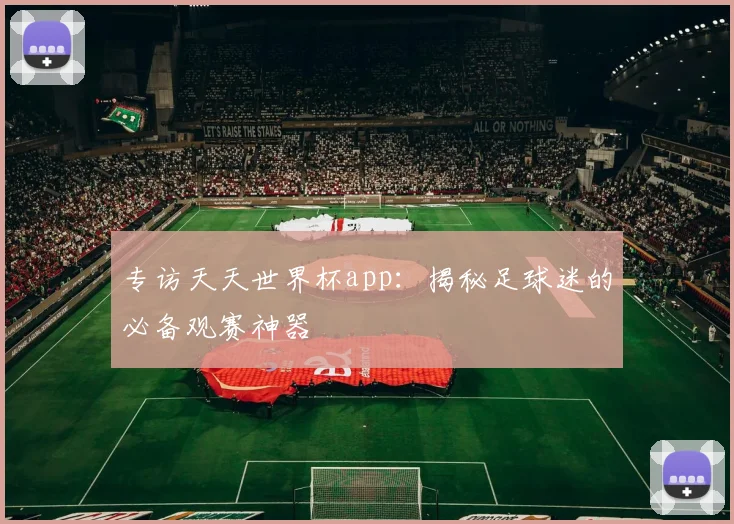 专访天天世界杯app:揭秘足球迷的必备观赛神器
