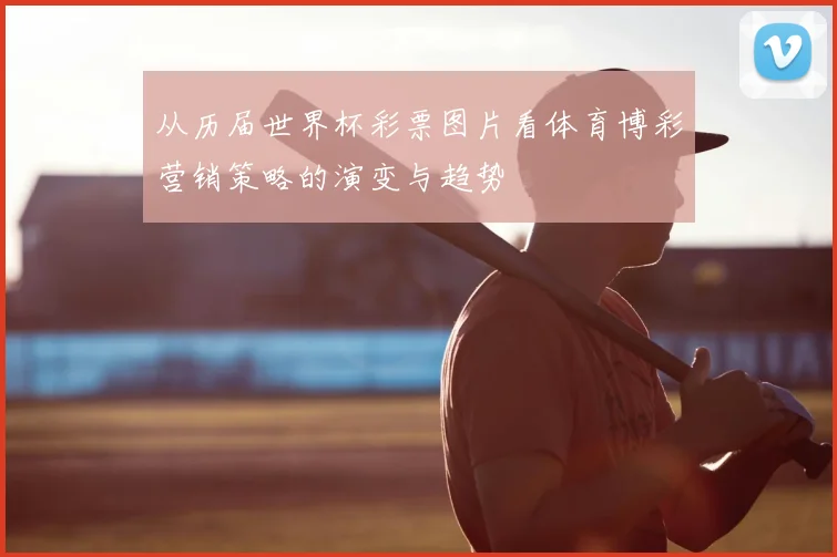 从历届世界杯彩票图片看体育博彩营销策略的演变与趋势