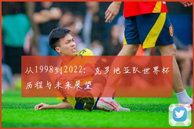 从1998到2022：克罗地亚队世界杯历程与未来展望