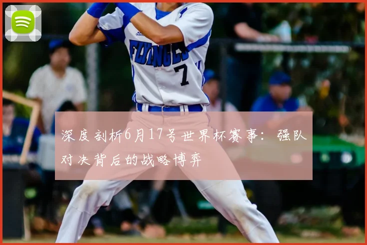 深度剖析6月17号世界杯赛事:强队对决背后的战略博弈