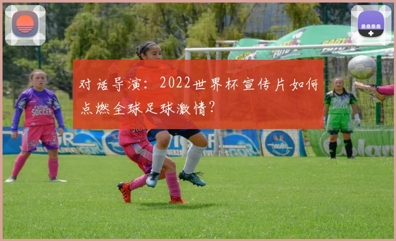 对话导演：2022世界杯宣传片如何点燃全球足球激情？