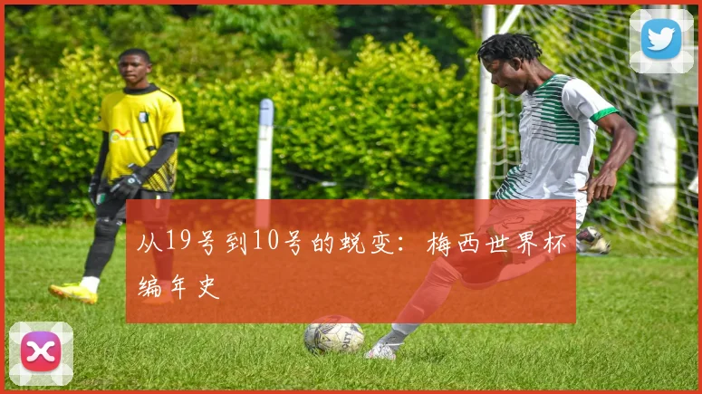 从19号到10号的蜕变：梅西世界杯编年史
