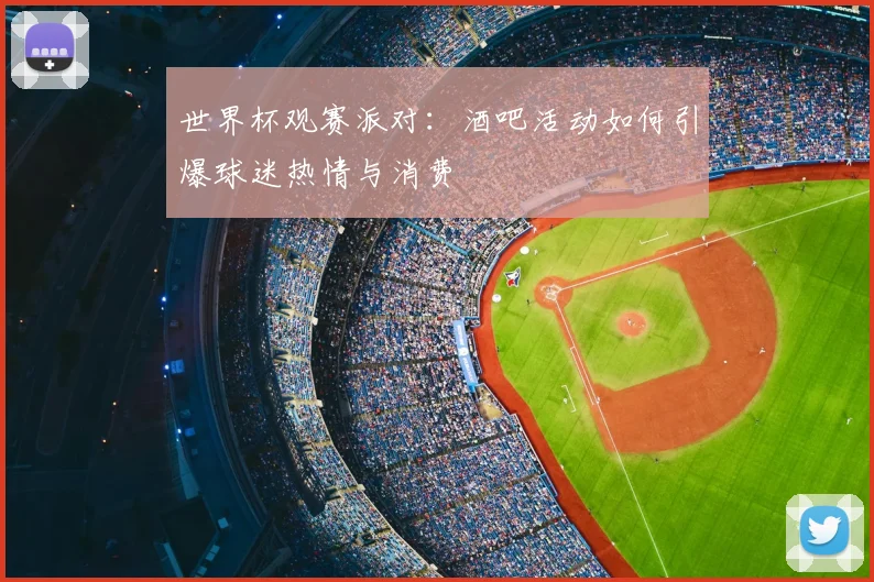 世界杯观赛派对：酒吧活动如何引爆球迷热情与消费